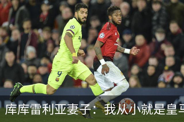 库库雷利亚妻子：我从小就是皇马球迷，为库库加盟皇马感到高兴